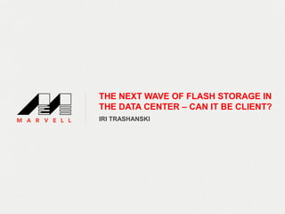 THE NEXT WAVE OF FLASH STORAGE IN
THE DATA CENTER – CAN IT BE CLIENT?
IRI TRASHANSKI
 