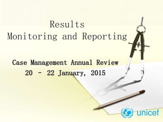 Results
Monitoring and Reporting
Case Management Annual Review
20 – 22 January, 2015
 