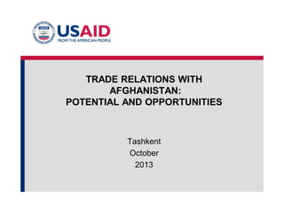 TRADE RELATIONS WITH
AFGHANISTAN:
POTENTIAL AND OPPORTUNITIES
Tashkent
October
2013
 
