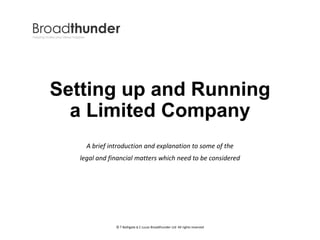 Setting up and Running
a Limited Company
A brief introduction and explanation to some of the
legal and financial matters which need to be considered
© T Bathgate & C Lucas Broadthunder Ltd All rights reserved
 