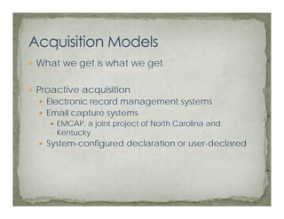 What we get is what we get
        g              g

Proactive acquisition
  Electronic record management systems
  Email capture systems
    EMCAP,
    EMCAP a joint project of North Carolina and
    Kentucky
  System-configured declaration or user-declared
 