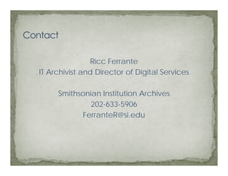 Ricc Ferrante
IT Archivist and Director of Digital Services

     Smithsonian Institution Archives
              202-633-5906
           FerranteR@si.edu
 