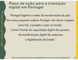 A
C
D
–
O
D
i
g
i
t
a
l
n
a
E
d
u
c
a
ç
ã
o
Plano de ação para a transição
digital em Portugal
15
https://www.portugal.gov.pt/gc22/portugal-digital/plano-de-acao-para-a-transicao-digital-pdf.aspx
 