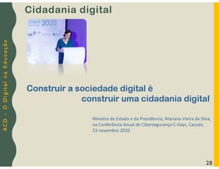 A
C
D
–
O
D
i
g
i
t
a
l
n
a
E
d
u
c
a
ç
ã
o
28
Construir a sociedade digital é
construir uma cidadania digital
Ministra de Estado e da Presidência, Mariana Vieira da Silva,
na Conferência Anual de Cibersegurança C-Days, Cascais,
23 novembro 2020
Cidadania digital
 