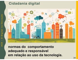 A
C
D
–
O
D
i
g
i
t
a
l
n
a
E
d
u
c
a
ç
ã
o
Cidadania digital
normas do comportamento
adequado e responsável
em relação ao uso da tecnologia.
30
 