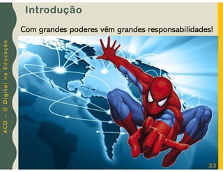 A
C
D
–
O
D
i
g
i
t
a
l
n
a
E
d
u
c
a
ç
ã
o
Introdução
33
Com grandes poderes vêm grandes responsabilidades!
 