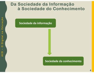 A
C
D
–
O
D
i
g
i
t
a
l
n
a
E
d
u
c
a
ç
ã
o
4
Da Sociedade da Informação
à Sociedade do Conhecimento
Sociedade da informação
Sociedade da conhecimento
 