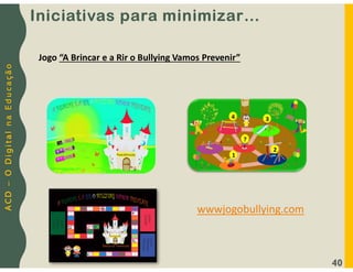 A
C
D
–
O
D
i
g
i
t
a
l
n
a
E
d
u
c
a
ç
ã
o
40
Jogo “A Brincar e a Rir o Bullying Vamos Prevenir”
wwwjogobullying.com
Iniciativas para minimizar…
 