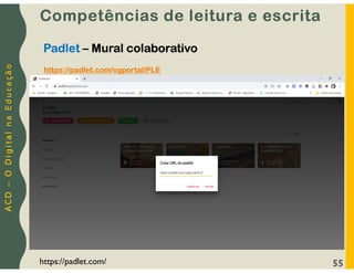 A
C
D
–
O
D
i
g
i
t
a
l
n
a
E
d
u
c
a
ç
ã
o
55
https://padlet.com/vgportal/PLE
Competências de leitura e escrita
Padlet – Mural colaborativo
https://padlet.com/
 