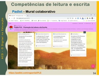 A
C
D
–
O
D
i
g
i
t
a
l
n
a
E
d
u
c
a
ç
ã
o
56
Competências de leitura e escrita
Padlet – Mural colaborativo
https://padlet.com/vgportal/PLE
 