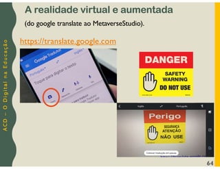 A
C
D
–
O
D
i
g
i
t
a
l
n
a
E
d
u
c
a
ç
ã
o
64
A realidade virtual e aumentada
https://translate.google.com
(do google translate ao MetaverseStudio).
 