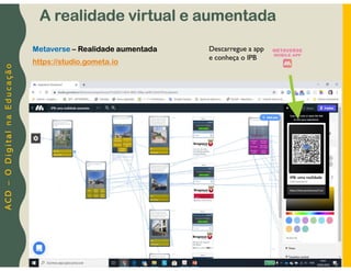 A
C
D
–
O
D
i
g
i
t
a
l
n
a
E
d
u
c
a
ç
ã
o
Metaverse – Realidade aumentada
https://studio.gometa.io
Descarregue a app
e conheça o IPB
A realidade virtual e aumentada
 