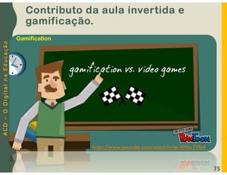 A
C
D
–
O
D
i
g
i
t
a
l
n
a
E
d
u
c
a
ç
ã
o
75
https://www.youtube.com/watch?v=erXMer7VIs4
Gamification
Contributo da aula invertida e
gamificação.
 