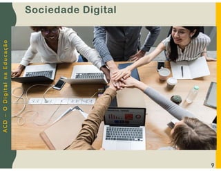 A
C
D
–
O
D
i
g
i
t
a
l
n
a
E
d
u
c
a
ç
ã
o
9
Sociedade Digital
 