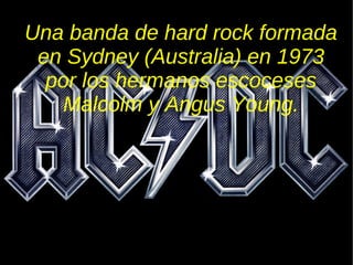 Una banda de hard rock formada en Sydney (Australia) en 1973 por los hermanos escoceses Malcolm y Angus Young. 