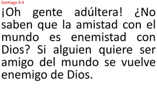 Santiago 4:4
¡Oh gente adúltera! ¿No
saben que la amistad con el
mundo es enemistad con
Dios? Si alguien quiere ser
amigo del mundo se vuelve
enemigo de Dios.
 