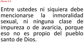 Efesios 5:3
Entre ustedes ni siquiera debe
mencionarse la inmoralidad
sexual, ni ninguna clase de
impureza o de avaricia, porque
eso no es propio del pueblo
santo de Dios.
 