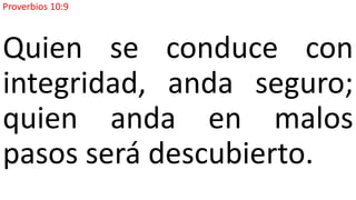 Proverbios 10:9
Quien se conduce con
integridad, anda seguro;
quien anda en malos
pasos será descubierto.
 