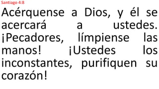 Santiago 4:8
Acérquense a Dios, y él se
acercará a ustedes.
¡Pecadores, límpiense las
manos! ¡Ustedes los
inconstantes, purifiquen su
corazón!
 