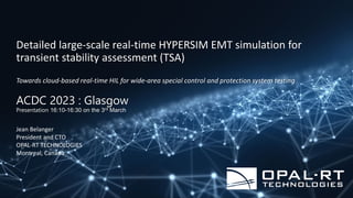 Detailed large-scale real-time HYPERSIM EMT simulation for
transient stability assessment (TSA)
Towards cloud-based real-time HIL for wide-area special control and protection system testing
ACDC 2023 : Glasgow
Presentation 16:10-16:30 on the 3rd March
Jean Belanger
President and CTO
OPAL-RT TECHNOLOGIES
Montreal, Canada
 