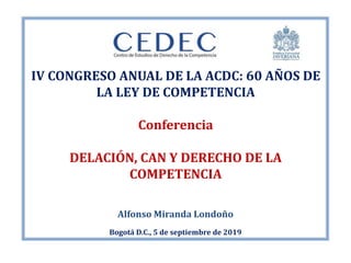 Alfonso Miranda Londoño
Bogotá D.C., 5 de septiembre de 2019
IV CONGRESO ANUAL DE LA ACDC: 60 AÑOS DE
LA LEY DE COMPETENCIA
Conferencia
DELACIÓN, CAN Y DERECHO DE LA
COMPETENCIA
 