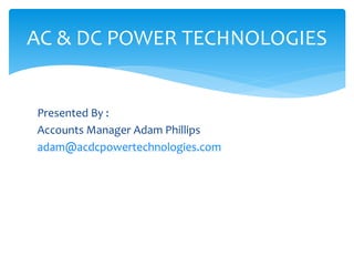 AC & DC POWER TECHNOLOGIES 
Presented By : 
Accounts Manager Adam Phillips 
adam@acdcpowertechnologies.com 
 