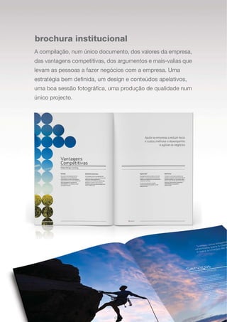 brochura institucional
A compilação, num único documento, dos valores da empresa,
das vantagens competitivas, dos argumentos e mais-valias que
levam as pessoas a fazer negócios com a empresa. Uma
estratégia bem definida, um design e conteúdos apelativos,
uma boa sessão fotográfica, uma produção de qualidade num
único projecto.
 