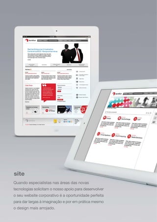 site
Quando especialistas nas áreas das novas
tecnologias solicitam o nosso apoio para desenvolver
o seu website corporativo é a oportunidade perfeita
para dar largas à imaginação e por em prática mesmo
o design mais arrojado.
 