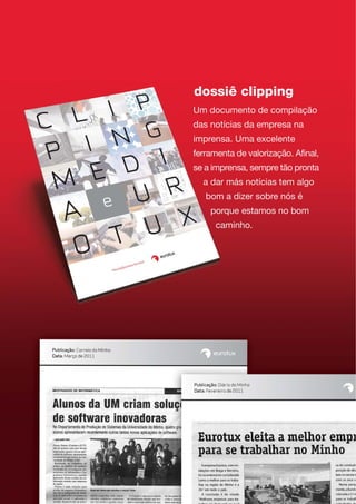 dossiê clipping
Um documento de compilação
das notícias da empresa na
imprensa. Uma excelente
ferramenta de valorização. Afinal,
se a imprensa, sempre tão pronta
a dar más notícias tem algo
bom a dizer sobre nós é
porque estamos no bom
caminho.
 