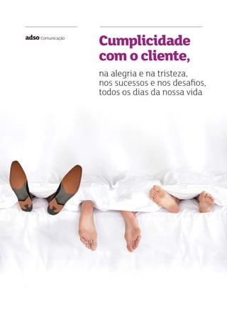 na alegria e na tristeza,
nos sucessos e nos desaﬁos,
todos os dias da nossa vida
Cumplicidade
com o cliente,
adso Comunicação
na alegria e na tristeza,
nos sucessos e nos desaﬁos,
todos os dias da nossa vida
Cumplicidade
com o cliente,
adso Comunicação
 