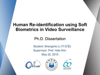 Human Re-identification using Soft
Biometrics in Video Surveillance
Ph.D. Dissertation
Student: Shengzhe Li (이성철)
Supervisor: Prof. Hale Kim
May 22, 2015
1
 