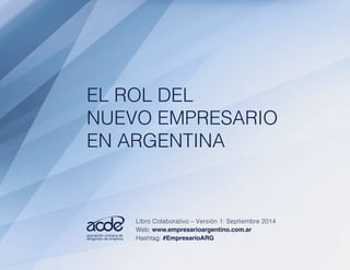 EL ROL DEL 
NUEVO EMPRESARIO 
EN ARGENTINA 
Libro Colaborativo – Versión 1: Septiembre 2014 
Web: www.empresarioargentino.com.ar 
Hashtag: #EmpresarioARG 
 