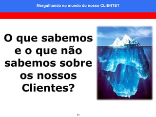 Mergulhando no mundo do nosso CLIENTE?




O que sabemos
  e o que não
sabemos sobre
   os nossos
   Clientes?

                      11
 