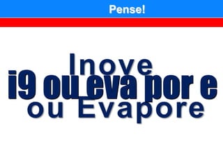 Pense!




    Inove
i9 ou eva por e
 ou Evapore
 