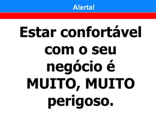 Alerta!


Estar confortável
   com o seu
    negócio é
 MUITO, MUITO
    perigoso.
 