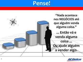 Pense!
              “Nada acontece
             nos NEGÓCIOS até
             que alguém venda
              alguma coisa.”
               ... Então vá e
              venda alguma
                   coisa ...
             Ou ajude alguém
              a vender algo.

2
 