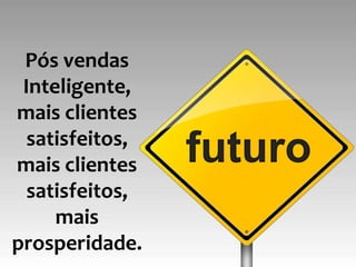 Pós vendas
 Inteligente,
mais clientes
  satisfeitos,
mais clientes    futuro
  satisfeitos,
     mais
prosperidade.
 