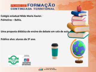 Colégio estadual Nilde Maria Xavier.
Palmeiras – Bahia.
Uma proposta didática do ensino do debate em sala de aula
Público alvo: alunos do 3º ano.
 