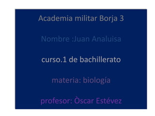 Academia militar Borja 3

Nombre :Juan Analuisa

curso.1 de bachillerato

   materia: biología

profesor: Òscar Estévez
 
