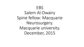 EBS
Salem Al-Dwairy
Spine fellow: Macquarie
Neurosurgery.
Macquarie university.
December, 2015
 