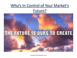 Who’s In Control of Your Market’s
Future?
Copyright 2014 Whidden Flores
 