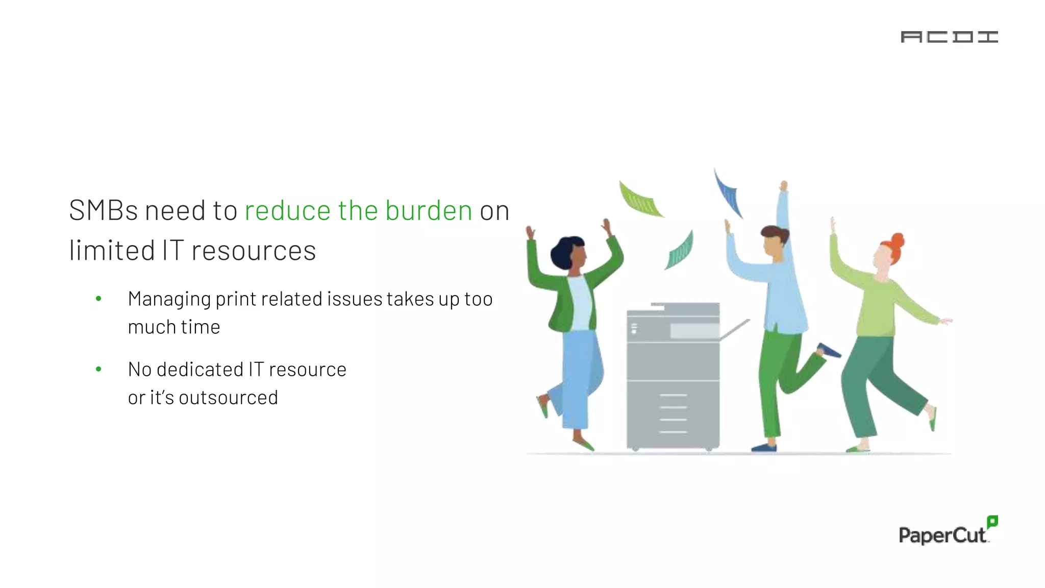 SMBs need to reduce the burden on
limited IT resources
• Managing print related issues takes up too
much time
• No dedicated IT resource
or it’s outsourced
 