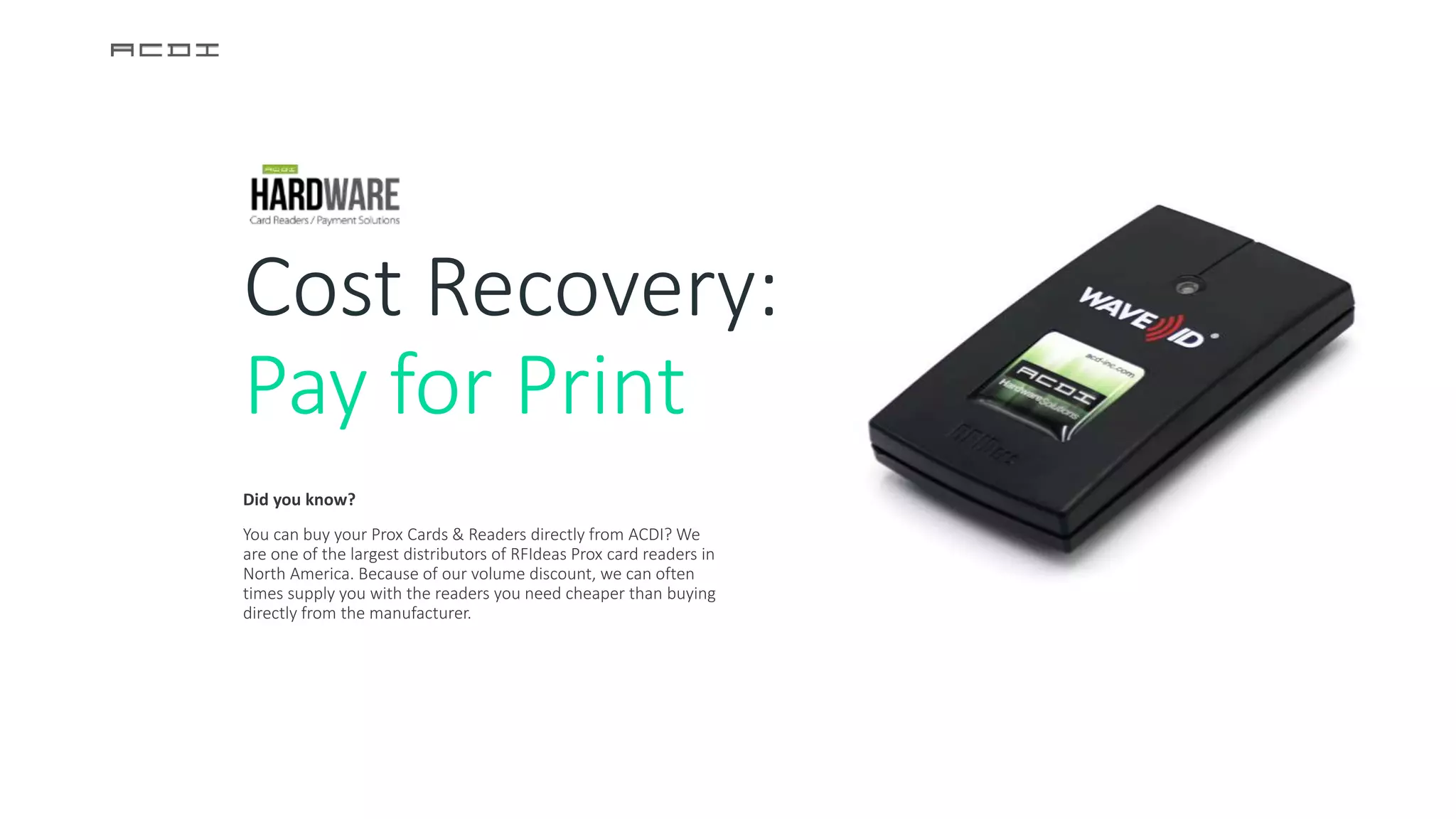 Cost Recovery:
Pay for Print
Did you know?
You can buy your Prox Cards & Readers directly from ACDI? We
are one of the largest distributors of RFIdeas Prox card readers in
North America. Because of our volume discount, we can often
times supply you with the readers you need cheaper than buying
directly from the manufacturer.
 