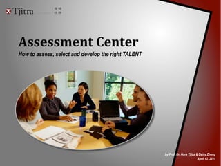 Assessment	
  Center
How to assess, select and develop the right TALENT
by Prof. Dr. Hora Tjitra & Daisy Zheng
April 13, 2011
 