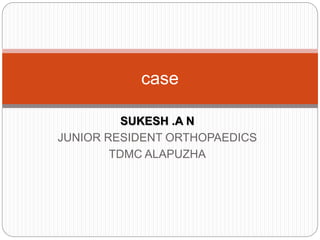 SUKESH .A N
JUNIOR RESIDENT ORTHOPAEDICS
TDMC ALAPUZHA
case
 