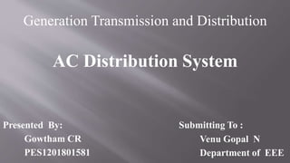 Generation Transmission and Distribution
AC Distribution System
Presented By:
Gowtham CR
PES1201801581
Submitting To :
Venu Gopal N
Department of EEE
 