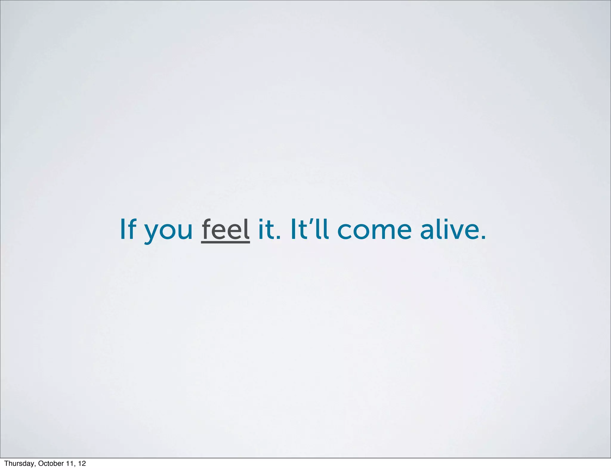 If you feel it. It’ll come alive.




Thursday, October 11, 12
 