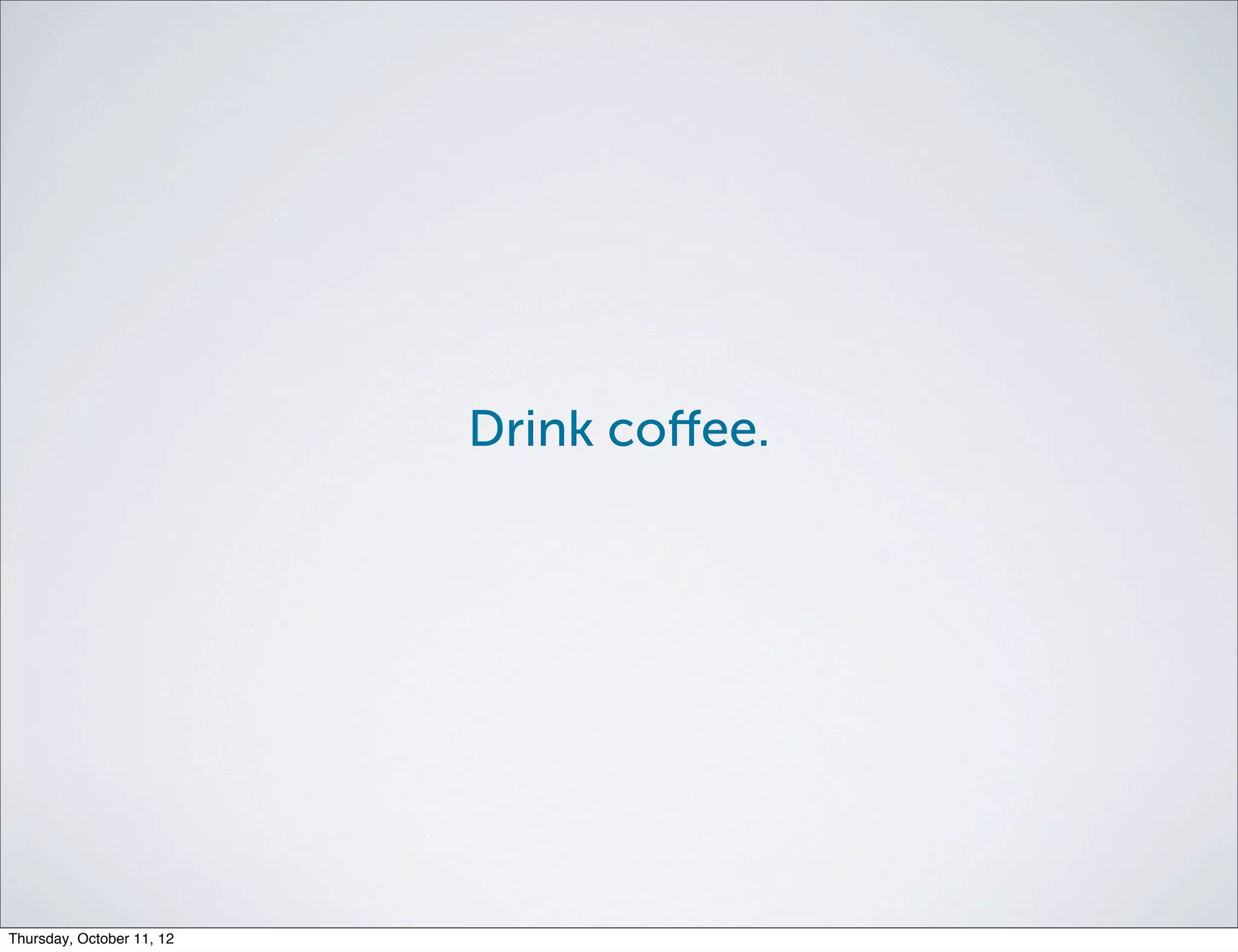 Drink coﬀee.




Thursday, October 11, 12
 