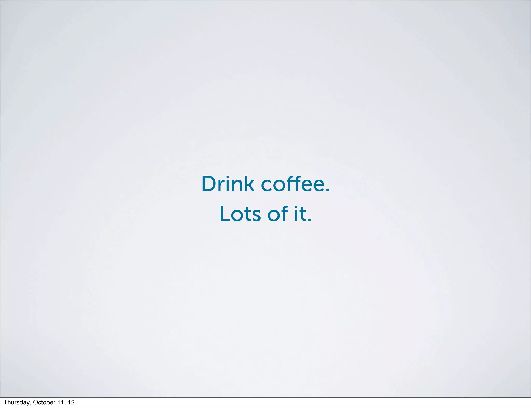 Drink coﬀee.
                            Lots of it.




Thursday, October 11, 12
 