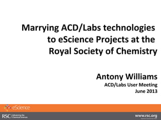 Marrying ACD/Labs technologies
to eScience Projects at the
Royal Society of Chemistry
Antony Williams
ACD/Labs User Meeting
June 2013
 